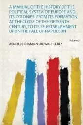 A Manual of the History of the Political System of Europe and Its Colonies: from Its Formation at the Close of the Fifteenth Century, to Its Re-Establishment Upon the Fall of Napoleon