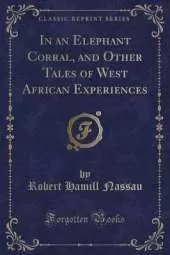 In an Elephant Corral, and Other Tales of West African Experiences (Classic Reprint)