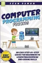 Computer Programming for Kids: An Easy Step-by-Step Guide for Beginners to Learn Programming and Coding Skills