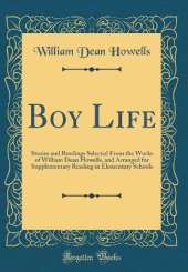 Boy Life: Stories and Readings Selected From the Works of William Dean Howells, and Arranged for Supplementary Reading in Elementary Schools (Classic Reprint)
