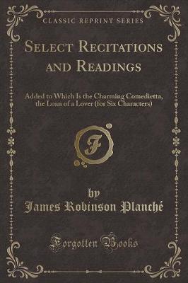 Select Recitations and Readings: Added to Which Is the Charming Comedietta, the Loan of a Lover (for Six Characters) (Classic Reprint)