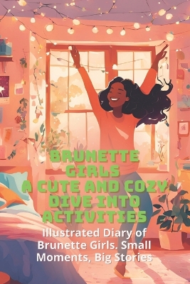 Brunette Girls A Cute and Cozy activities: Illustrated Diary of Brunette Girls. Small Moments, Big Stories