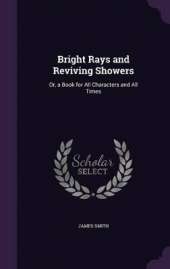Bright Rays and Reviving Showers: Or, a Book for All Characters and All Times