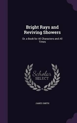 Bright Rays and Reviving Showers: Or, a Book for All Characters and All Times