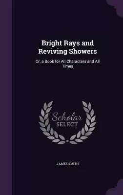 Bright Rays and Reviving Showers: Or, a Book for All Characters and All Times