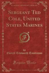 Sergeant Ted Cole, United States Marines (Classic Reprint)