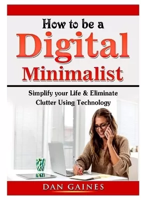 How to be a Digital Minimalist: Simplify your Life & Eliminate Clutter Using Technology
