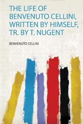 The Life of Benvenuto Cellini, Written by Himself, Tr. by T. Nugent