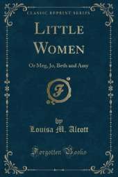 Little Women: Or Meg, Jo, Beth and Amy (Classic Reprint)