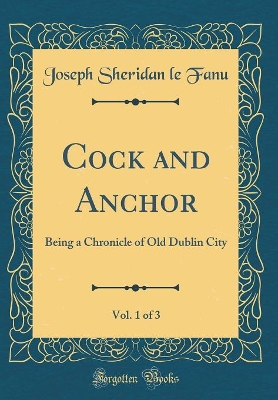 Cock and Anchor, Vol. 1 of 3: Being a Chronicle of Old Dublin City (Classic Reprint)