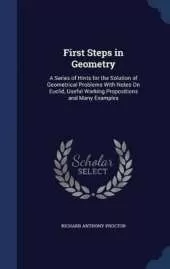 First Steps in Geometry: A Series of Hints for the Solution of Geometrical Problems With Notes On Euclid, Useful Working Propositions and Many Examples