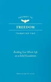 Pathway to Freedom (Trimester Two): Building Your Whole Life on a Solid Foundation