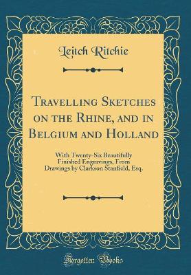 Travelling Sketches on the Rhine, and in Belgium and Holland: With Twenty-Six Beautifully Finished Engravings, From Drawings by Clarkson Stanfield, Esq. (Classic Reprint)