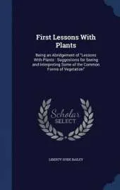 First Lessons with Plants: Being an Abridgement of Lessons with Plants: Suggestions for Seeing and Interpreting Some of the Common Forms of Vegetation