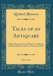 Tales of an Antiquary, Vol. 1 of 3: Chiefly Illustrative of the Manners, Traditions, and Remarkable Localities of Ancient London (Classic Reprint)