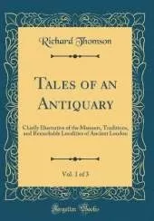 Tales of an Antiquary, Vol. 1 of 3: Chiefly Illustrative of the Manners, Traditions, and Remarkable Localities of Ancient London (Classic Reprint)