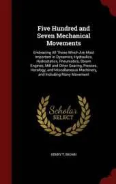 Five Hundred and Seven Mechanical Movements: Embracing All Those Which Are Most Important in Dynamics, Hydraulics, Hydrostatics, Pneumatics, Steam Engines, Mill and Other Gearing, Presses, Horology, and Miscellaneous Machinery, and Including Many Movement