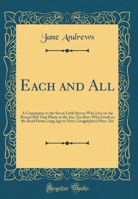 Each and All: A Companion to the Seven Little Sisters Who Live on the Round Ball That Floats in the Air, Ten Boys Who Lived on the Road From Long Ago to Now, Geographical Plays, Etc (Classic Reprint)