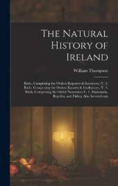The Natural History of Ireland: Birds, Comprising the Orders Raptores & Insessores.-V. 2. Birds, Comprising the Orders Rasores & Grallatores.-V. 3. Birds, Comprising the Order Natatores.-V. 4. Mammalia, Reptiles, and Fishes, Also Invertebrata