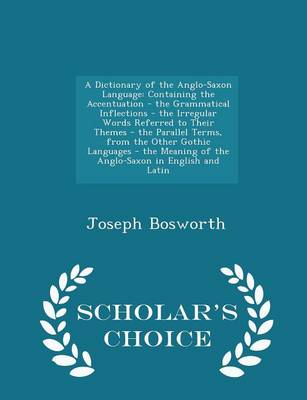 A Dictionary of the Anglo-Saxon Language: Containing the Accentuation - The Grammatical Inflections - The Irregular Words Referred to Their Themes - The Parallel Terms, from the Other Gothic Languages - The Meaning of the Anglo-Saxon in English and Latin 