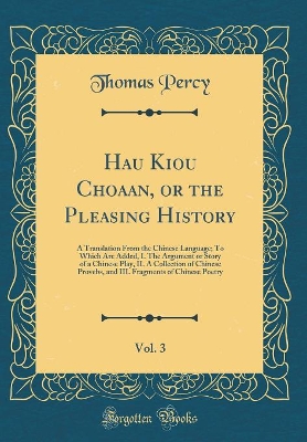 Hau Kiou Choaan, or the Pleasing History, Vol. 3: A Translation From the Chinese Language; To Which Are Added, I. The Argument or Story of a Chinese Play, II. A Collection of Chinese Provebs, and III. Fragments of Chinese Poetry (Classic Reprint)