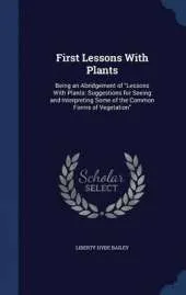 First Lessons with Plants: Being an Abridgement of Lessons with Plants: Suggestions for Seeing and Interpreting Some of the Common Forms of Vegetation