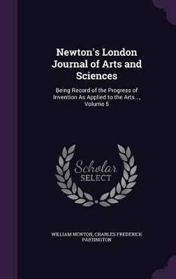 Newton's London Journal of Arts and Sciences: Being Record of the Progress of Invention as Applied to the Arts..., Volume 5