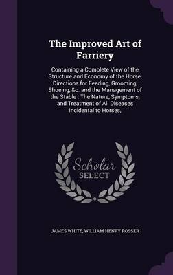 The Improved Art of Farriery: Containing a Complete View of the Structure and Economy of the Horse, Directions for Feeding, Grooming, Shoeing, &C. and the Management of the Stable: The Nature, Symptoms, and Treatment of All Diseases Incidental to Horses,