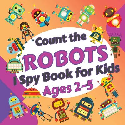 Count the Robots: I Spy Book for Kids Ages 2-5. Learn to Count with Colorful Robots Activity Book