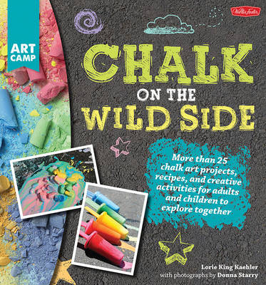Chalk on the Wild Side: More Than 25 Chalk Art Projects, Recipes, and Creative Activities for Adults and Children to Explore Together