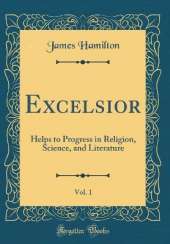 Excelsior, Vol. 1: Helps to Progress in Religion, Science, and Literature (Classic Reprint)