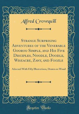 Strange Surprising Adventures of the Venerable Gooroo Simple, and His Five Disciples, Noodle, Doodle, Wiseacre, Zany, and Foozle: Adorned With Fifty Illustrations, Drawn on Wood (Classic Reprint)