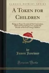 A Token for Children: Being an Exact Account of the Conversion, Holy and Exemplary Lives and Joyful Deaths of Several Young Children (Classic Reprint)