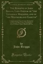 The Remains of John Briggs, Late Editor of "the Lonsdale Magazine, and of "the Westmorland Gazette": Containing Letters From the Lakes; Westmorland as It Was; Theological Essays; Tales; Remarks on the Newtonian Theory of Light; And Fugitive Pieces; To Whi