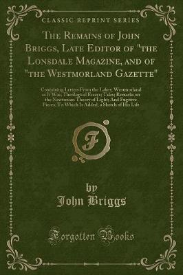 The Remains of John Briggs, Late Editor of "the Lonsdale Magazine, and of "the Westmorland Gazette": Containing Letters From the Lakes; Westmorland as It Was; Theological Essays; Tales; Remarks on the Newtonian Theory of Light; And Fugitive Pieces; To Whi