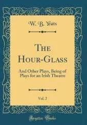 The Hour-Glass, Vol. 2: And Other Plays, Being of Plays for an Irish Theatre (Classic Reprint)