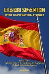 Learn Spanish with Captivating Stories: Second Edition Captivating Stories To Get Your Children Speaking Spanish Effortlessly Implementing Vocabulary