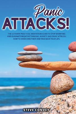 Panic Attacks!: The Ultimate Practical MEDITATION GUIDE To Stop Worrying and Eliminate Negative Thinking Anxiety and Panic Attacks: How to overcome them and Take back your life.