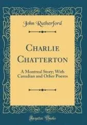 Charlie Chatterton: A Montreal Story; With Canadian and Other Poems (Classic Reprint)