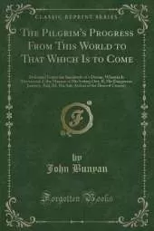 The Pilgrim's Progress From This World to That Which Is to Come: Delivered Under the Similitude of a Dream, Wherein Is Discovered, I, the Manner of His Setting Out; II, His Dangerous Journey; And, III, His Safe Arrival at the Desired Country