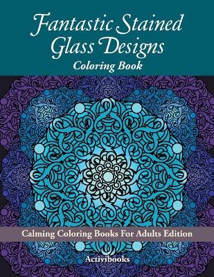 Fantastic Stained Glass Designs Coloring Book: Calming Coloring Books For Adults Edition