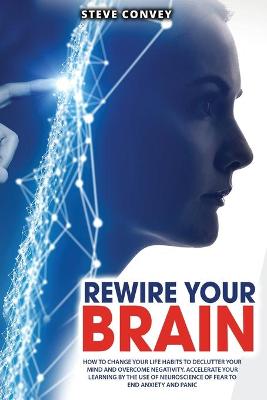 Rewire Your Brain: How to Change Your Life Habits to Declutter Your Mind and Overcome Negativity. Accelerate your learning by the use of neuroscience of fear to end anxiety and panic.