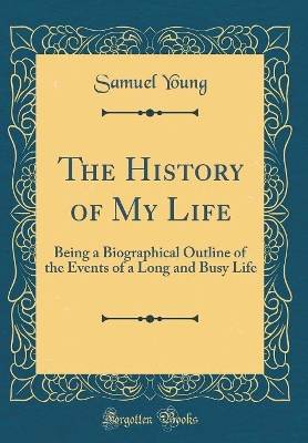 The History of My Life: Being a Biographical Outline of the Events of a Long and Busy Life (Classic Reprint)
