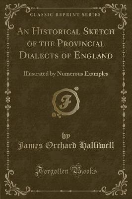 An Historical Sketch of the Provincial Dialects of England: Illustrated by Numerous Examples (Classic Reprint)