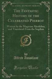 The Fantastic History of the Celebrated Pierrot: Written by the Magician Alcofribas, and Translated From the Sogdian (Classic Reprint)