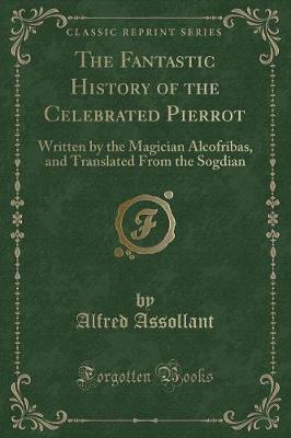 The Fantastic History of the Celebrated Pierrot: Written by the Magician Alcofribas, and Translated From the Sogdian (Classic Reprint)