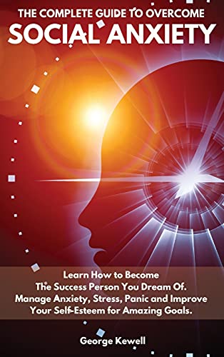 The Complete Guide to Overcome Social Anxiety: Learn How to Become The Success Person You Dream Of. Manage Anxiety, Stress, Panic and Improve Your Self-Esteem for Amazing Goals.
