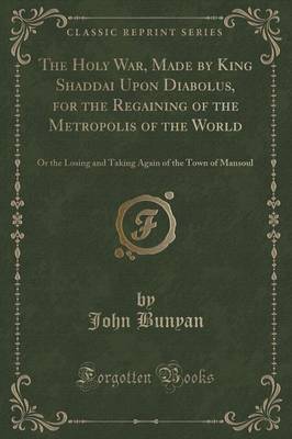 The Holy War, Made by King Shaddai Upon Diabolus, for the Regaining of the Metropolis of the World: Or the Losing and Taking Again of the Town of Mansoul (Classic Reprint)