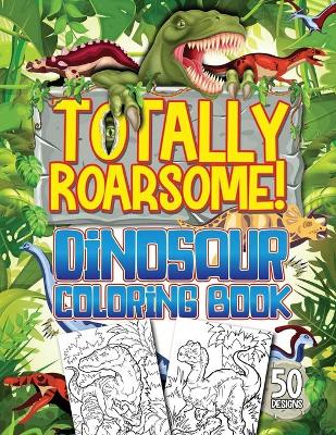 Totally Roarsome Dinosaur Coloring Book: BIG Collection of 50 Fun Realistic Dinosaurs & Prehistoric Scenes For Dino Fans Ages 6+!