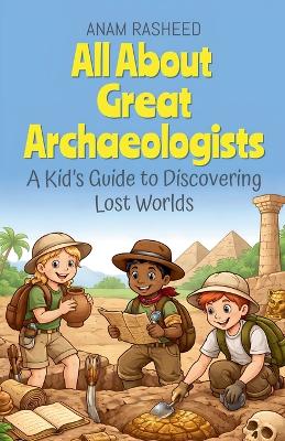 All About Great Archaeologists: A Kid's Guide to Discovering Lost Worlds